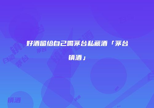 好酒留给自己喝茅台私藏酒「茅台镇酒」