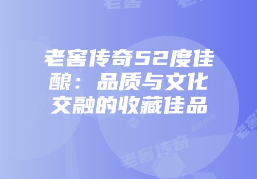 老窖传奇52度佳酿：品质与文化交融的收藏佳品