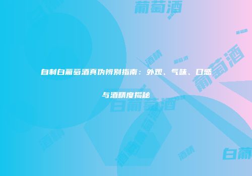 自制白葡萄酒真伪辨别指南：外观、气味、口感与酒精度揭秘