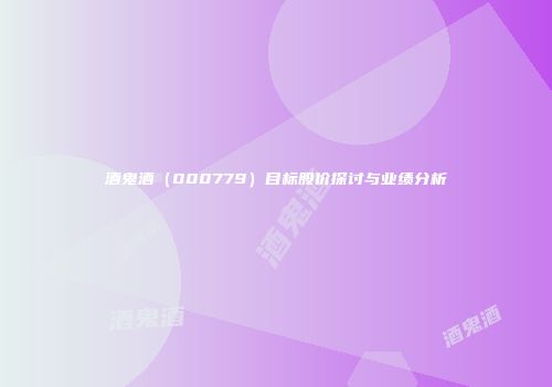酒鬼酒（000779）目标股价探讨与业绩分析