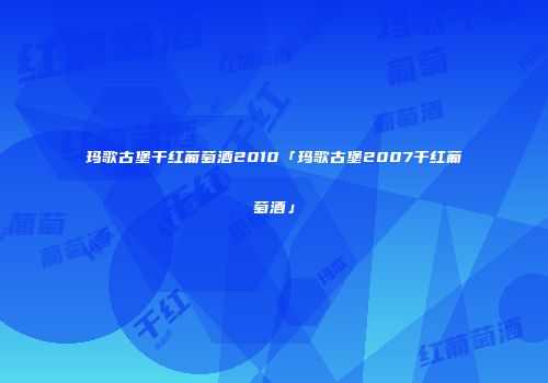 玛歌古堡干红葡萄酒2010「玛歌古堡2007干红葡萄酒」