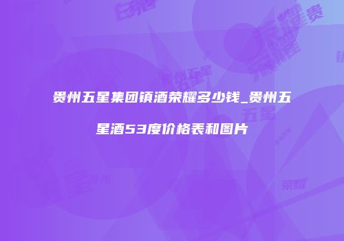 贵州五星集团镇酒荣耀多少钱_贵州五星酒53度价格表和图片