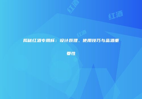 揭秘红酒专用杯：设计原理、使用技巧与品酒重要性