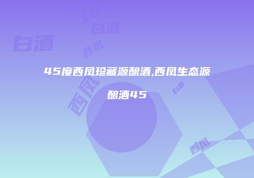 45度西凤珍藏源酿酒,西凤生态源酿酒45