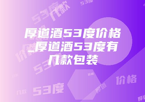 厚道酒53度价格_厚道酒53度有几款包装