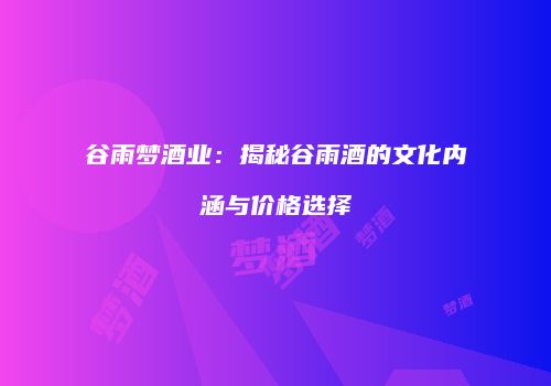 谷雨梦酒业：揭秘谷雨酒的文化内涵与价格选择