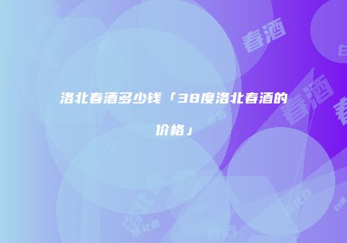 洛北春酒多少钱「38度洛北春酒的价格」