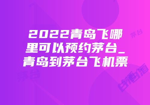 2022青岛飞哪里可以预约茅台_青岛到茅台飞机票
