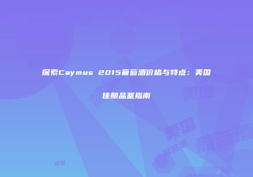 探索Caymus 2015葡萄酒价格与特点：美国佳酿品鉴指南