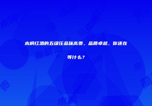 木桐红酒的五级庄品味高贵，品质卓越，你还在等什么？