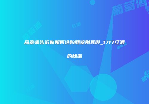 品鉴师告诉你如何选购和鉴别真假_1717红酒的秘密