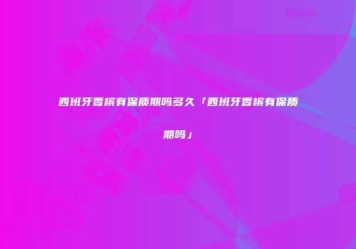 西班牙香槟有保质期吗多久「西班牙香槟有保质期吗」