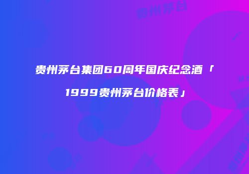 贵州茅台集团60周年国庆纪念酒「1999贵州茅台价格表」