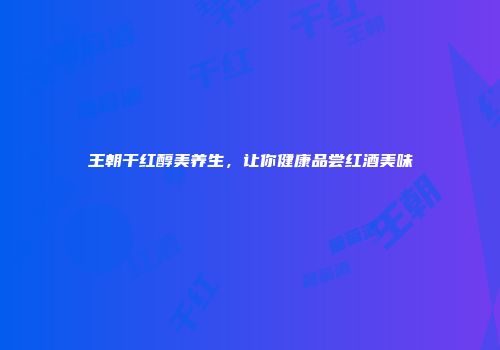 王朝干红醇美养生，让你健康品尝红酒美味