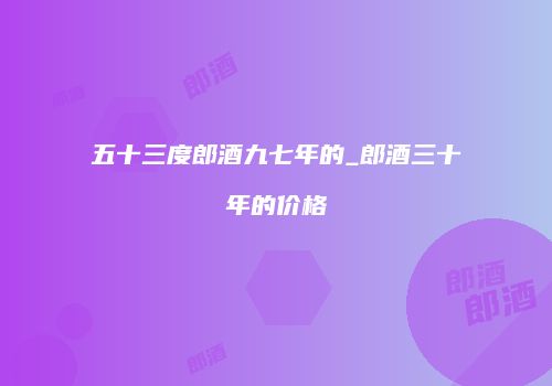 五十三度郎酒九七年的_郎酒三十年的价格