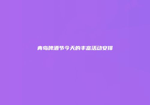 青岛啤酒节今天的丰富活动安排
