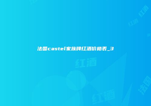法国castel家族牌红酒价格表_3