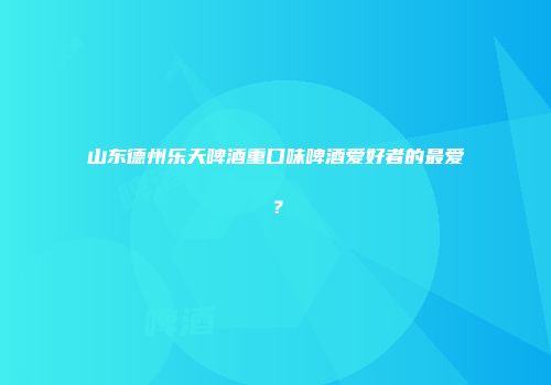 山东德州乐天啤酒重口味啤酒爱好者的最爱？