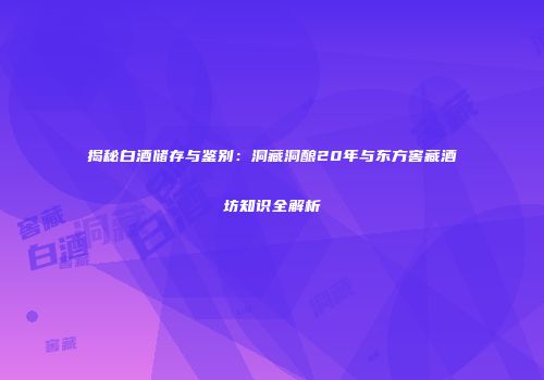 揭秘白酒储存与鉴别：洞藏洞酿20年与东方窖藏酒坊知识全解析