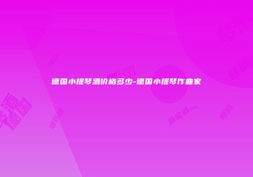 德国小提琴酒价格多少-德国小提琴作曲家