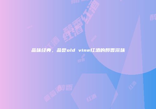 品味经典，品尝old vine红酒的醇香滋味