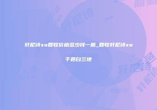 轩尼诗xo回收价格多少钱一瓶_回收轩尼诗xo干邑白兰地