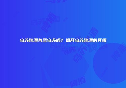 乌苏啤酒有蓝乌苏吗？揭开乌苏啤酒的真相