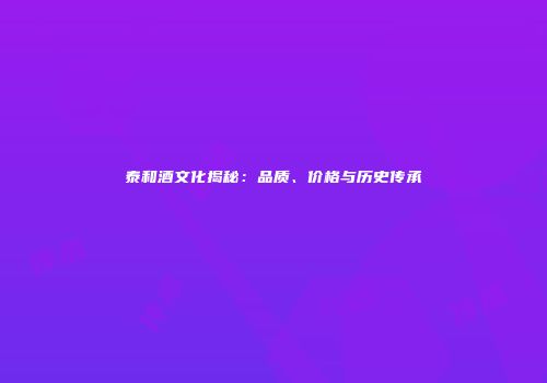 泰和酒文化揭秘：品质、价格与历史传承