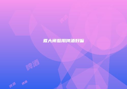 煮大闸蟹用啤酒好嘛