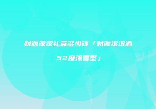 财源滚滚礼盒多少钱「财源滚滚酒52度浓香型」