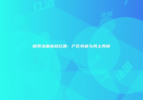 探索法国高档红酒：产区特色与风土风情