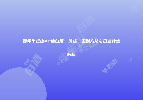 百年牛栏山42度白酒：价格、鉴别方法与口感特点解析
