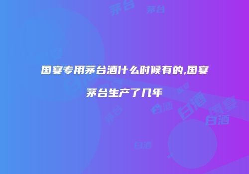 国宴专用茅台酒什么时候有的,国宴茅台生产了几年