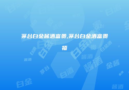 茅台白金酱酒富贵,茅台白金酒富贵禧