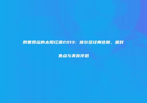 醇香四溢的太阳红酒2013：波尔多经典佳酿，派对焦点与美食伴侣