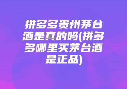 拼多多贵州茅台酒是真的吗(拼多多哪里买茅台酒是正品)
