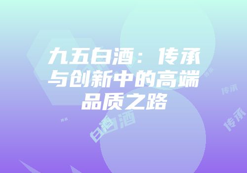 九五白酒：传承与创新中的高端品质之路