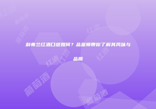 利弗兰红酒口感如何？品鉴师带你了解其风味与品质