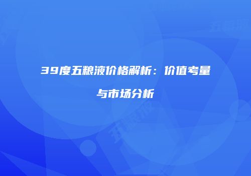 39度五粮液价格解析：价值考量与市场分析