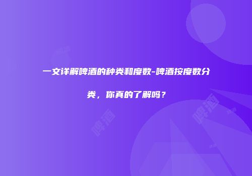一文详解啤酒的种类和度数-啤酒按度数分类，你真的了解吗？