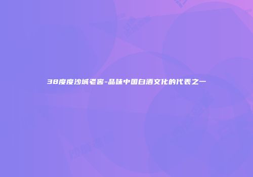 38度度沙城老窖-品味中国白酒文化的代表之一