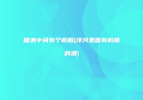 睢酒中间有个帆船(洋河里面有帆船的酒)