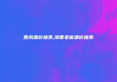 西凤酒价格表,浓香老窖酒价格表