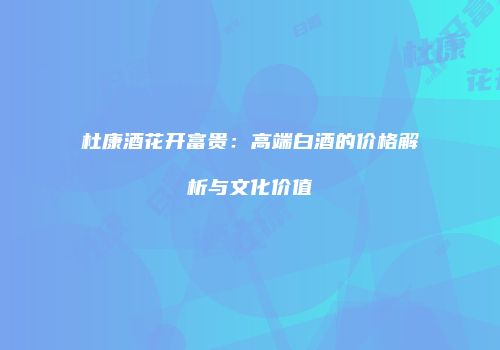 杜康酒花开富贵：高端白酒的价格解析与文化价值