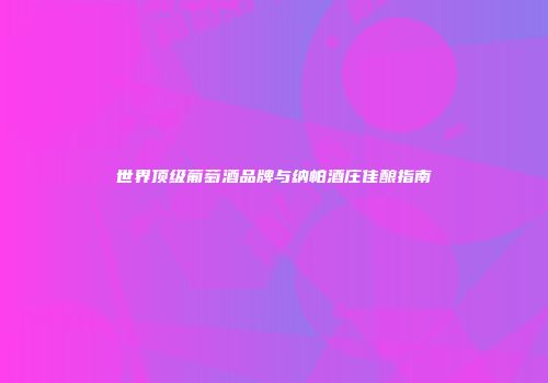 世界顶级葡萄酒品牌与纳帕酒庄佳酿指南