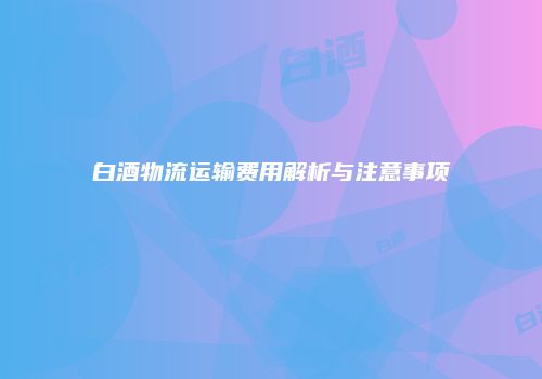 白酒物流运输费用解析与注意事项