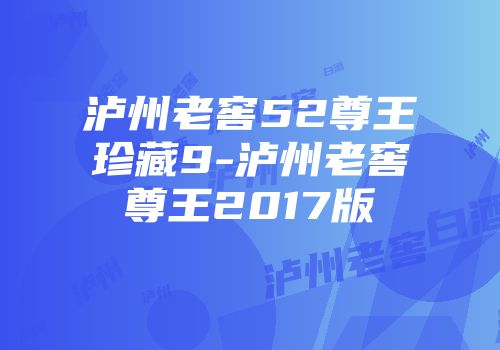 泸州老窖52尊王珍藏9-泸州老窖尊王2017版
