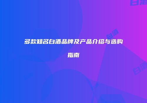 多款知名白酒品牌及产品介绍与选购指南