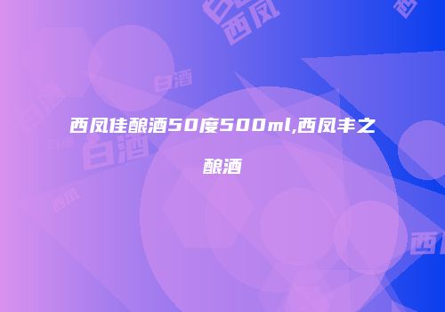 西凤佳酿酒50度500ml,西凤丰之酿酒