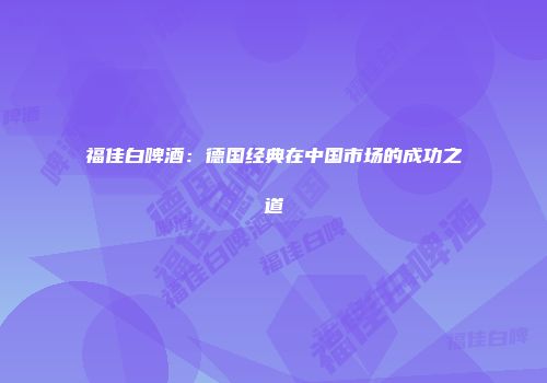 福佳白啤酒：德国经典在中国市场的成功之道